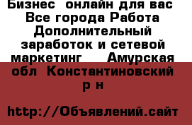 Бизнес- онлайн для вас! - Все города Работа » Дополнительный заработок и сетевой маркетинг   . Амурская обл.,Константиновский р-н